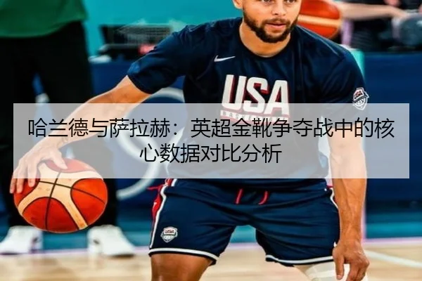 哈兰德与萨拉赫：英超金靴争夺战中的核心数据对比分析