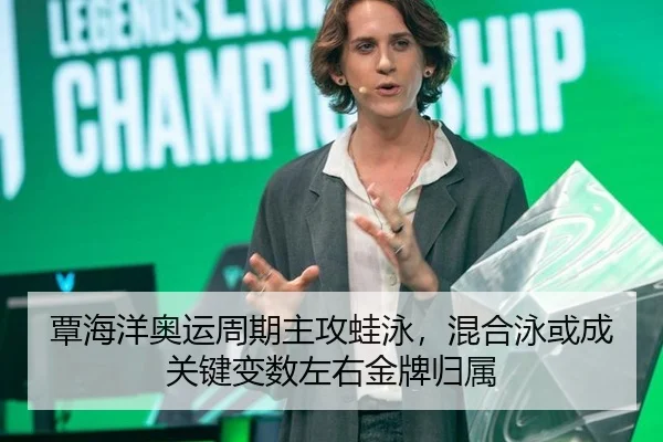 覃海洋奥运周期主攻蛙泳，混合泳或成关键变数左右金牌归属