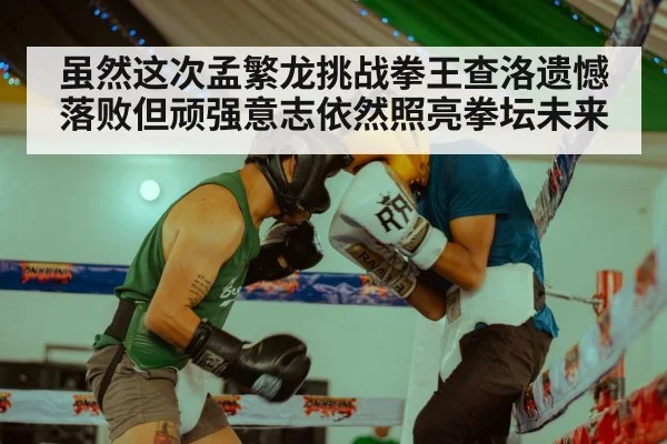 虽然这次孟繁龙挑战拳王查洛遗憾落败但顽强意志依然照亮拳坛未来