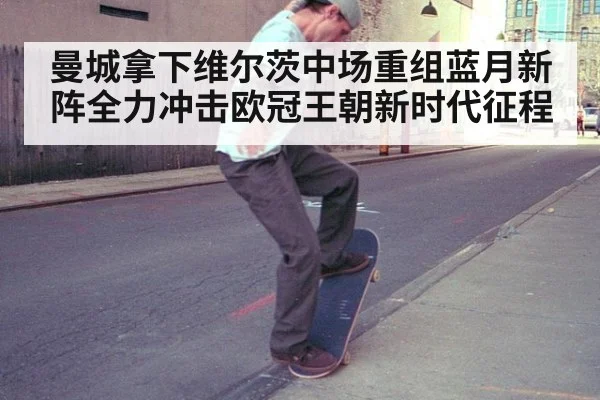 曼城拿下维尔茨中场重组蓝月新阵全力冲击欧冠王朝新时代征程