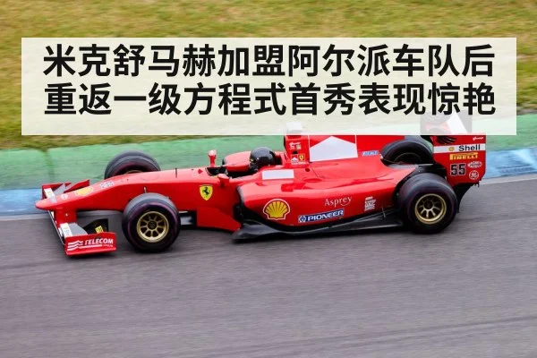 米克舒马赫加盟阿尔派车队后重返一级方程式首秀表现惊艳