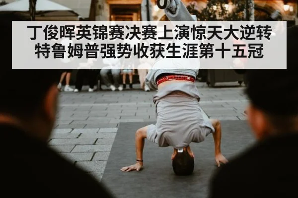 丁俊晖英锦赛决赛上演惊天大逆转特鲁姆普强势收获生涯第十五冠